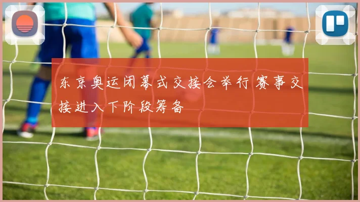 东京奥运闭幕式交接会举行 赛事交接进入下阶段筹备