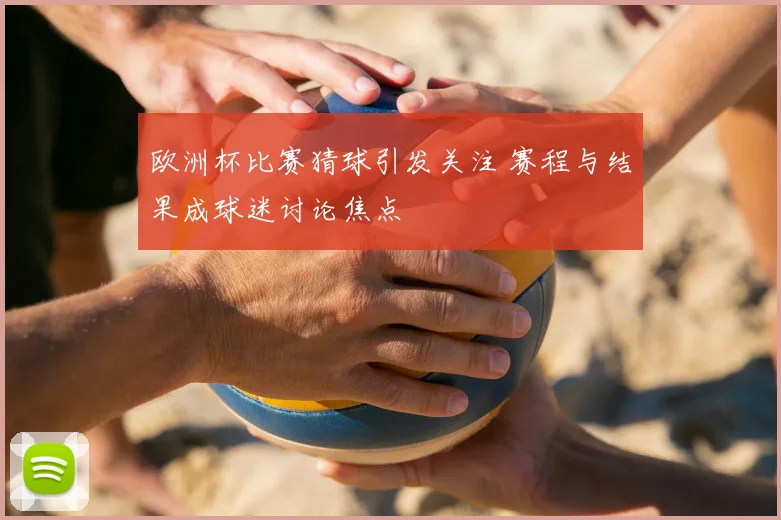 欧洲杯比赛猜球引发关注 赛程与结果成球迷讨论焦点
