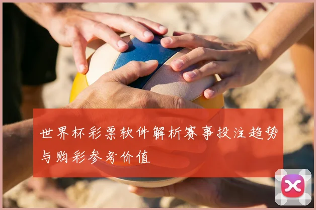 世界杯彩票软件解析赛事投注趋势与购彩参考价值