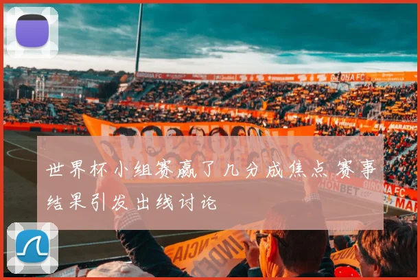 世界杯小组赛赢了几分成焦点 赛事结果引发出线讨论