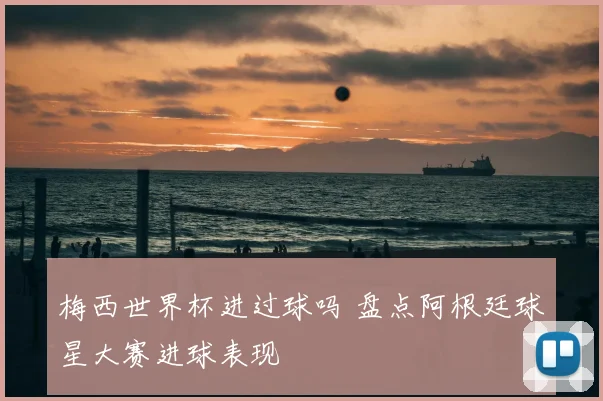 梅西世界杯进过球吗 盘点阿根廷球星大赛进球表现