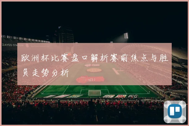 欧洲杯比赛盘口解析赛前焦点与胜负走势分析