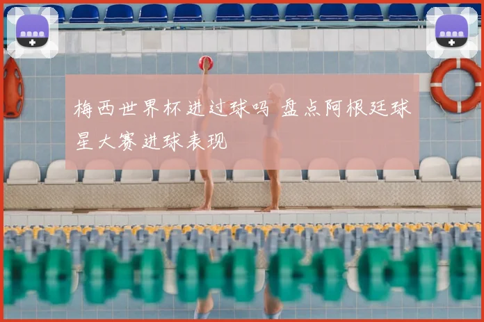 梅西世界杯进过球吗 盘点阿根廷球星大赛进球表现