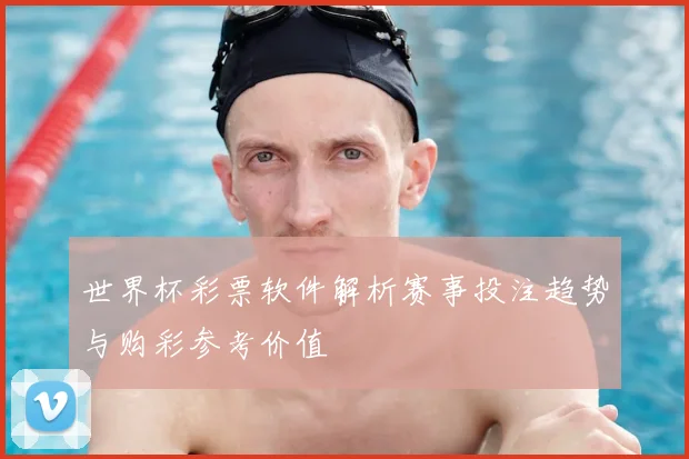 世界杯彩票软件解析赛事投注趋势与购彩参考价值