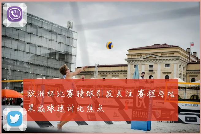 欧洲杯比赛猜球引发关注 赛程与结果成球迷讨论焦点
