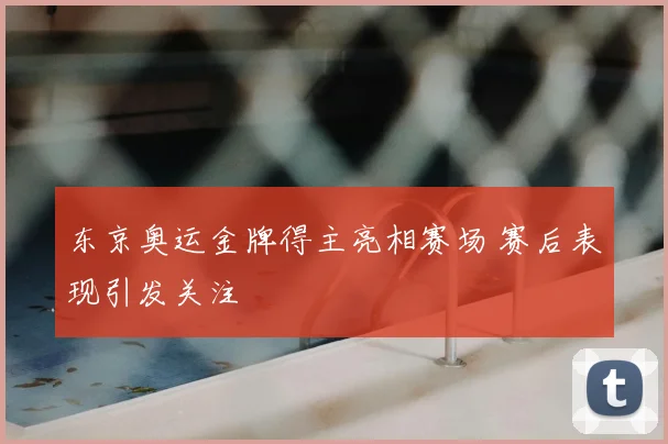东京奥运金牌得主亮相赛场 赛后表现引发关注