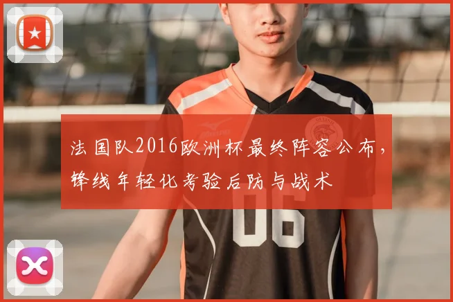 法国队2016欧洲杯最终阵容公布，锋线年轻化考验后防与战术