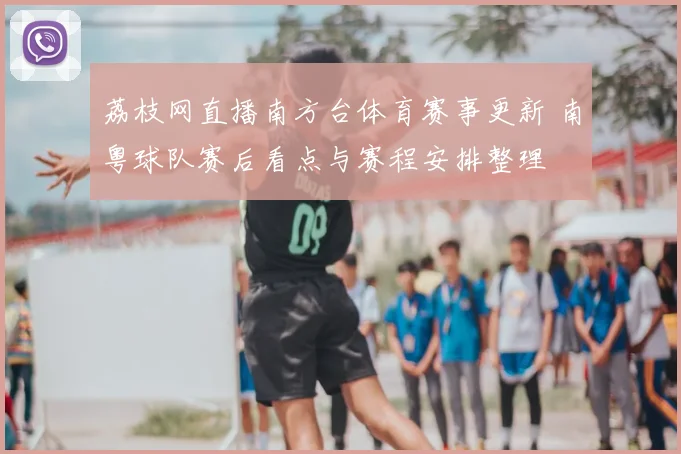 荔枝网直播南方台体育赛事更新 南粤球队赛后看点与赛程安排整理