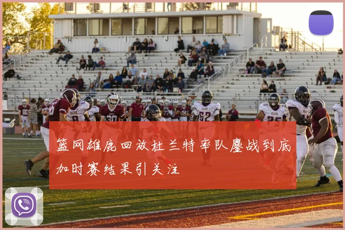 篮网雄鹿回放杜兰特率队鏖战到底加时赛结果引关注