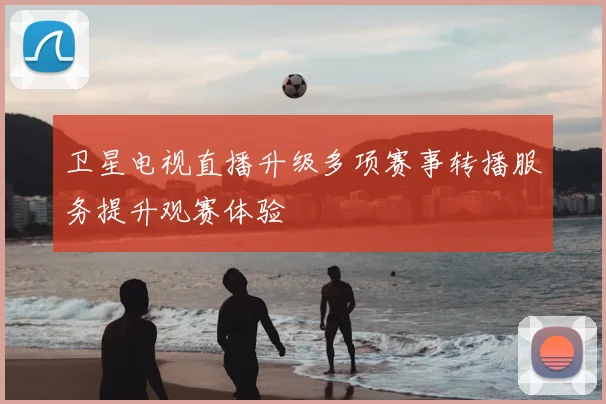 卫星电视直播升级多项赛事转播服务提升观赛体验