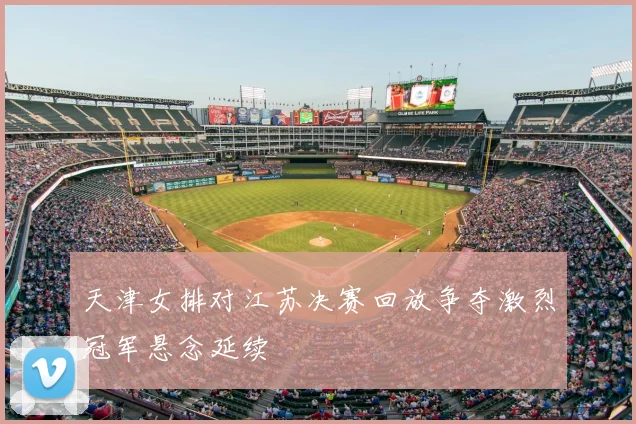 天津女排对江苏决赛回放争夺激烈冠军悬念延续