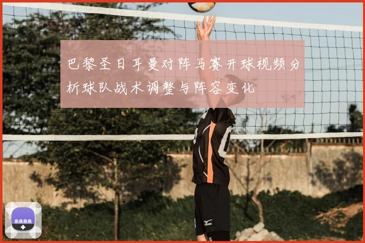 巴黎圣日耳曼对阵马赛开球视频分析球队战术调整与阵容变化