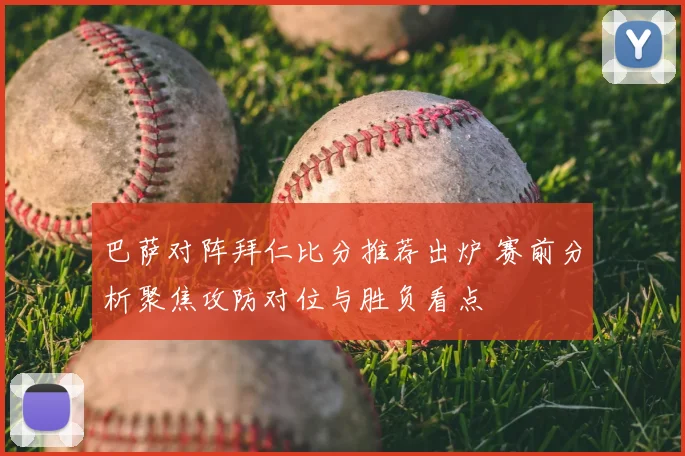 巴萨对阵拜仁比分推荐出炉 赛前分析聚焦攻防对位与胜负看点