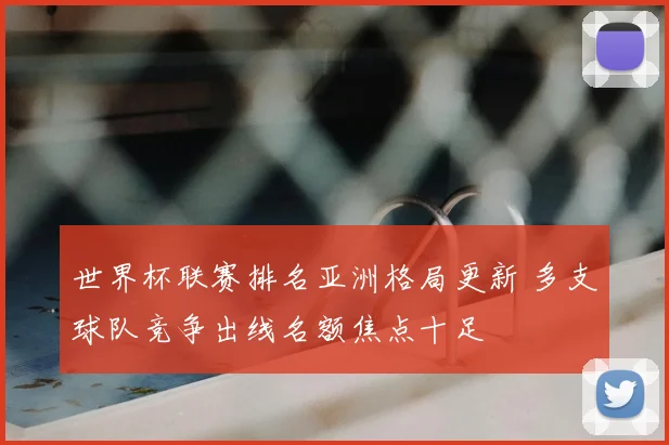 世界杯联赛排名亚洲格局更新 多支球队竞争出线名额焦点十足