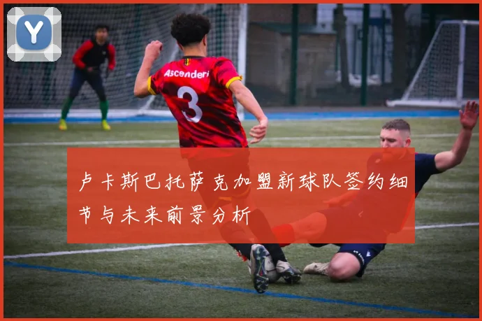 卢卡斯巴托萨克加盟新球队签约细节与未来前景分析