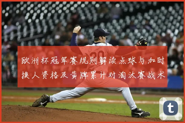欧洲杯冠军赛规则解读点球与加时换人资格及黄牌累计对淘汰赛战术影响