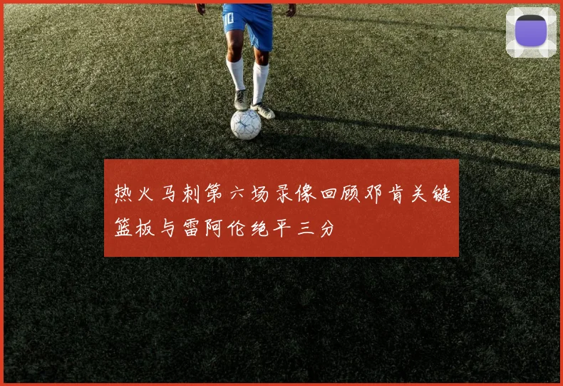 热火马刺第六场录像回顾邓肯关键篮板与雷阿伦绝平三分