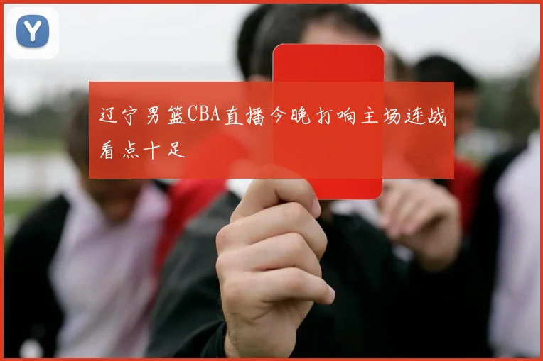 辽宁男篮CBA直播今晚打响主场连战看点十足