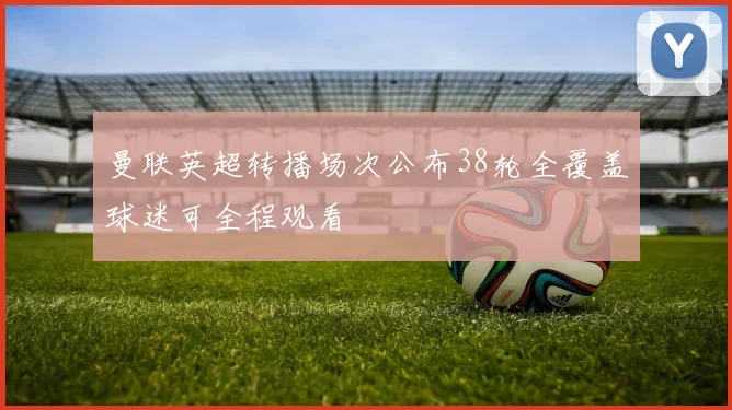 曼联英超转播场次公布38轮全覆盖球迷可全程观看