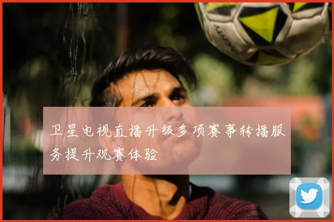 卫星电视直播升级多项赛事转播服务提升观赛体验