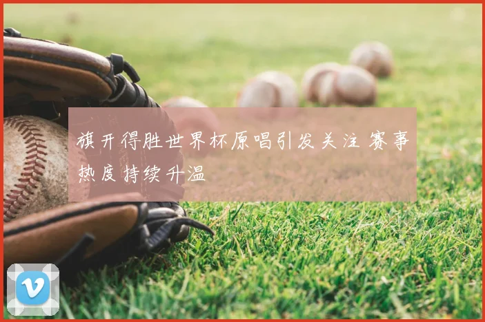 旗开得胜世界杯原唱引发关注 赛事热度持续升温