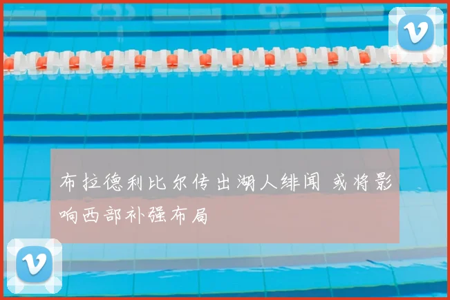 布拉德利比尔传出湖人绯闻 或将影响西部补强布局