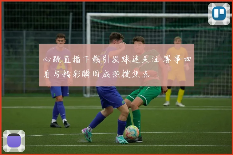 心跳直播下载引发球迷关注 赛事回看与精彩瞬间成热搜焦点