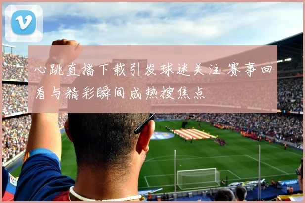 心跳直播下载引发球迷关注 赛事回看与精彩瞬间成热搜焦点