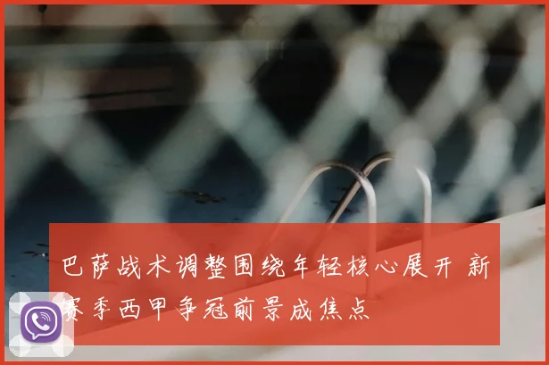 巴萨战术调整围绕年轻核心展开 新赛季西甲争冠前景成焦点