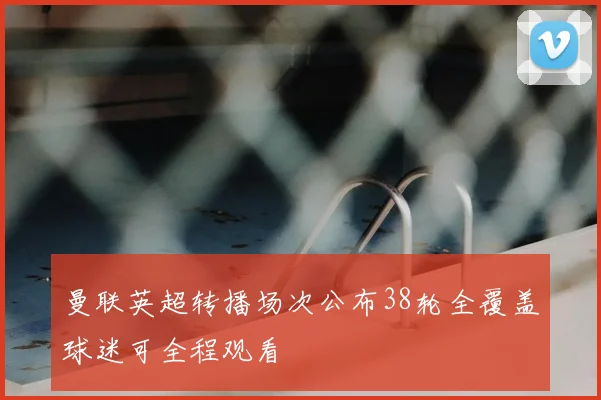 曼联英超转播场次公布38轮全覆盖球迷可全程观看