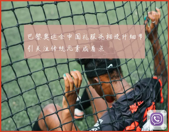 巴黎奥运会中国礼服亮相设计细节引关注传统元素成看点