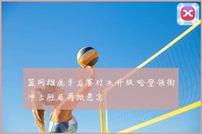 篮网雄鹿季后赛对决升级 哈登领衔冲击胜局再掀悬念
