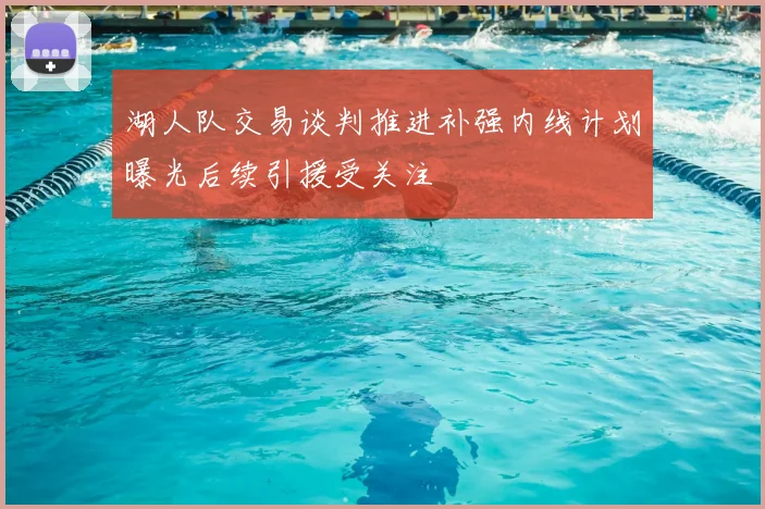 湖人队交易谈判推进补强内线计划曝光后续引援受关注