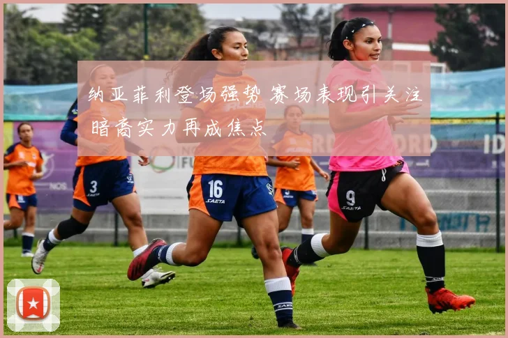 纳亚菲利登场强势 赛场表现引关注 暗裔实力再成焦点