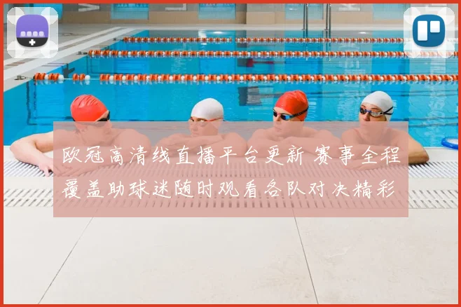欧冠高清线直播平台更新 赛事全程覆盖助球迷随时观看各队对决精彩瞬间