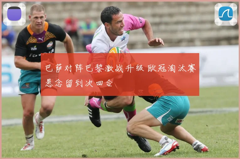 巴萨对阵巴黎激战升级 欧冠淘汰赛悬念留到次回合
