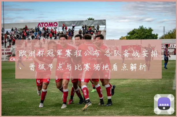 欧洲杯冠军赛程公布 各队备战安排、晋级节点与比赛场地看点解析