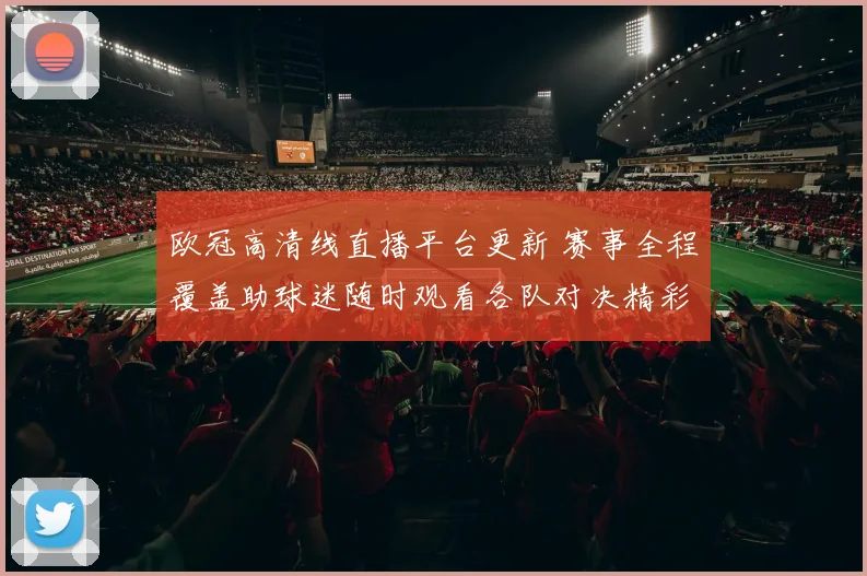 欧冠高清线直播平台更新 赛事全程覆盖助球迷随时观看各队对决精彩瞬间