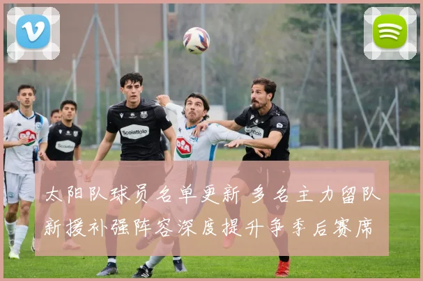 太阳队球员名单更新 多名主力留队新援补强阵容深度提升争季后赛席位
