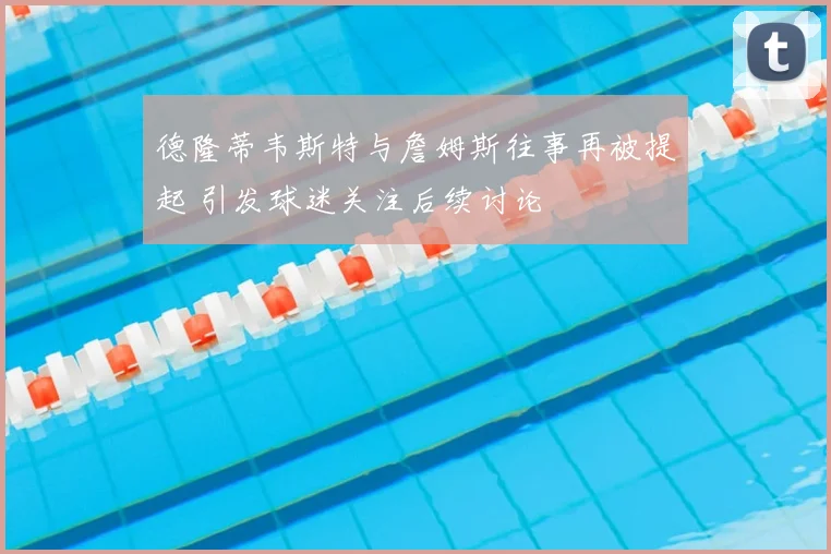 德隆蒂韦斯特与詹姆斯往事再被提起 引发球迷关注后续讨论