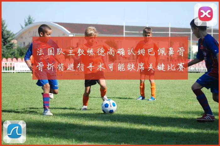 法国队主教练德尚确认姆巴佩鼻骨骨折将进行手术可能缺席关键比赛