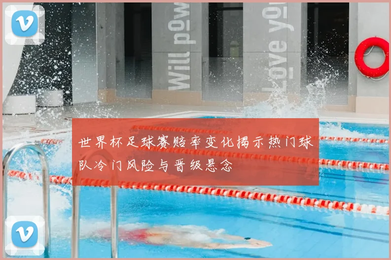 世界杯足球赛赔率变化揭示热门球队冷门风险与晋级悬念