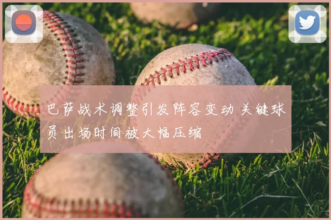 巴萨战术调整引发阵容变动 关键球员出场时间被大幅压缩
