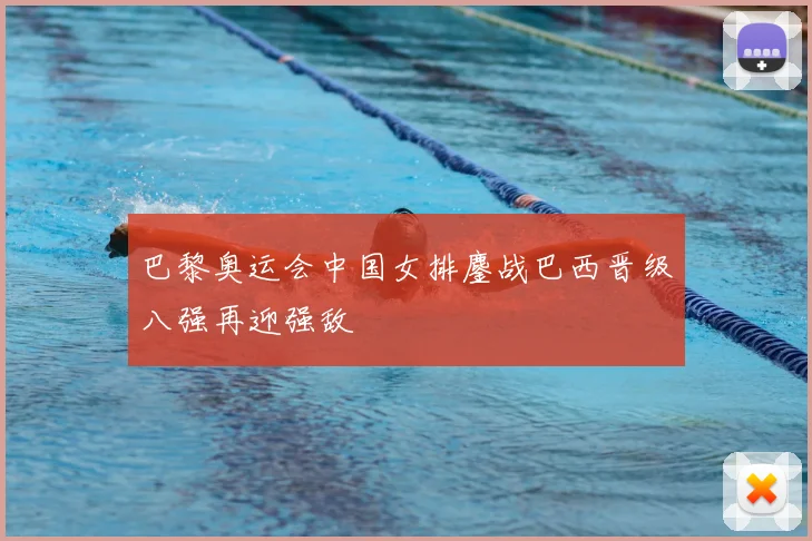 巴黎奥运会中国女排鏖战巴西晋级八强再迎强敌