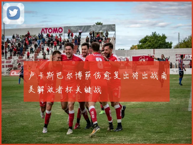 卢卡斯巴尔博萨伤愈复出将出战南美解放者杯关键战