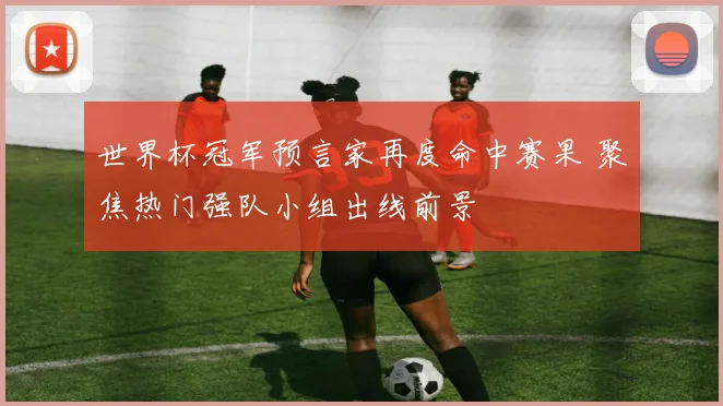 世界杯冠军预言家再度命中赛果 聚焦热门强队小组出线前景