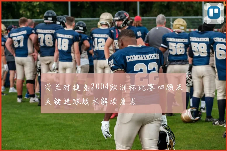 荷兰对捷克2004欧洲杯比赛回顾及关键进球战术解读看点