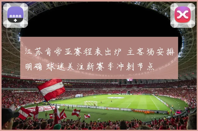 江苏肯帝亚赛程表出炉 主客场安排明确 球迷关注新赛季冲刺节点
