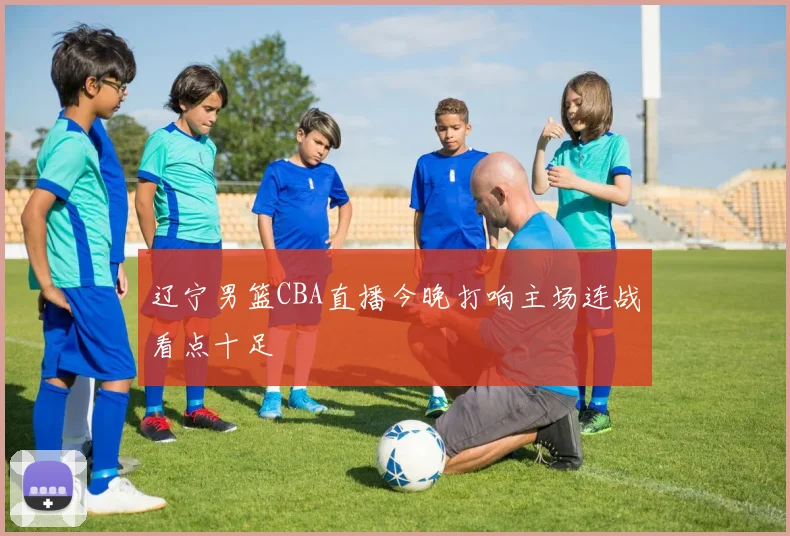 辽宁男篮CBA直播今晚打响主场连战看点十足