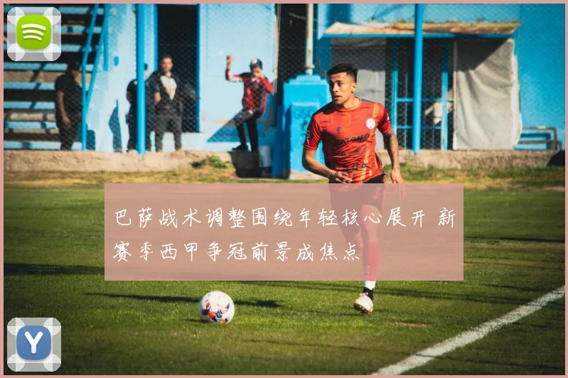 巴萨战术调整围绕年轻核心展开 新赛季西甲争冠前景成焦点